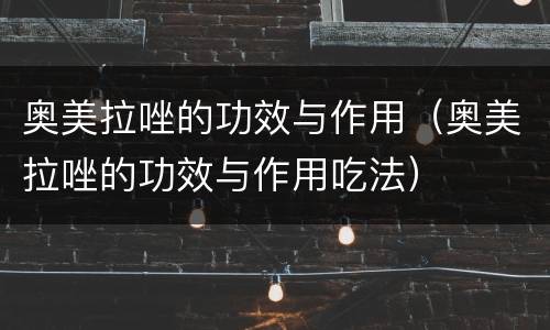 奥美拉唑的功效与作用（奥美拉唑的功效与作用吃法）