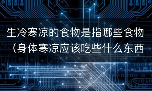 生冷寒凉的食物是指哪些食物（身体寒凉应该吃些什么东西好）