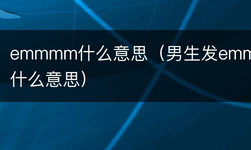 emmmm什么意思（男生发emmmm什么意思）