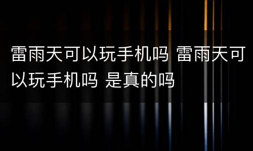 雷雨天可以玩手机吗 雷雨天可以玩手机吗 是真的吗
