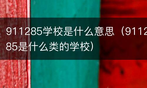 911285学校是什么意思（911285是什么类的学校）