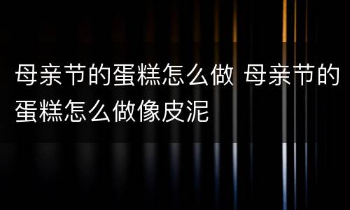 母亲节的蛋糕怎么做 母亲节的蛋糕怎么做像皮泥
