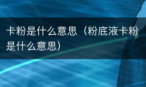 卡粉是什么意思（粉底液卡粉是什么意思）
