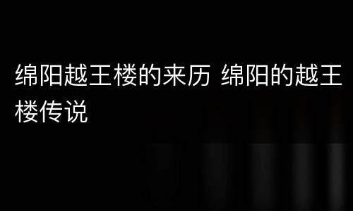 绵阳越王楼的来历 绵阳的越王楼传说