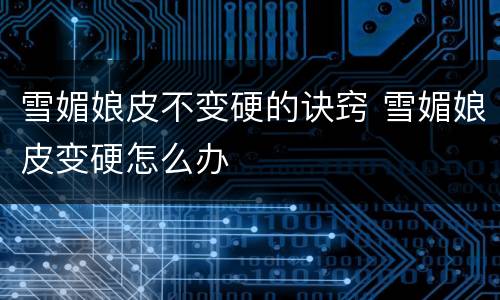 雪媚娘皮不变硬的诀窍 雪媚娘皮变硬怎么办