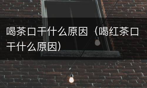 喝茶口干什么原因（喝红茶口干什么原因）