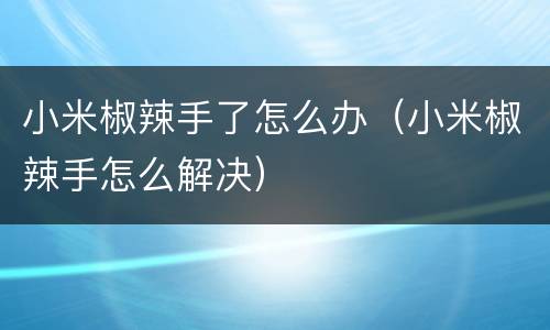 小米椒辣手了怎么办（小米椒辣手怎么解决）