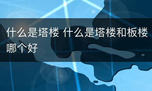 什么是塔楼 什么是塔楼和板楼哪个好