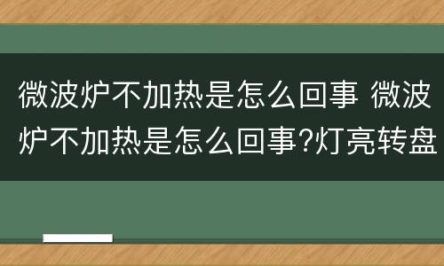 微波炉不加热是怎么回事 微波炉不加热是怎么回事?灯亮转盘转唯独不加热