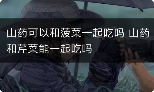 山药可以和菠菜一起吃吗 山药和芹菜能一起吃吗