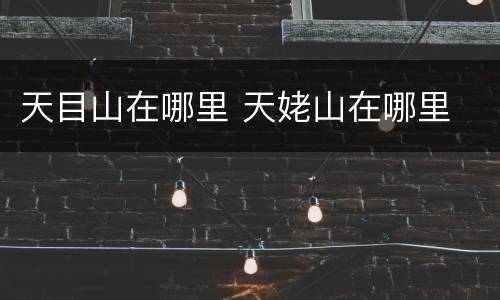 天目山在哪里 天姥山在哪里