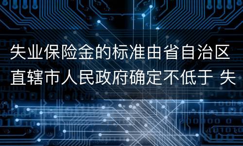 失业保险金的标准由省自治区直辖市人民政府确定不低于 失业保险金标准由省自治区直辖市人民政府确定不低于