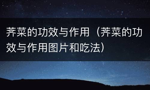 荠菜的功效与作用（荠菜的功效与作用图片和吃法）