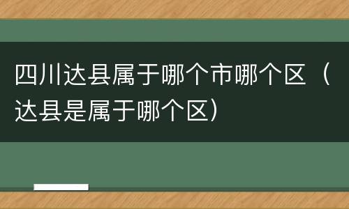 四川达县属于哪个市哪个区（达县是属于哪个区）