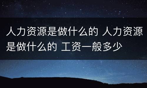 人力资源是做什么的 人力资源是做什么的 工资一般多少