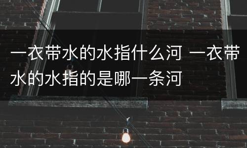 一衣带水的水指什么河 一衣带水的水指的是哪一条河