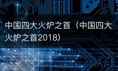 中国四大火炉之首（中国四大火炉之首2018）