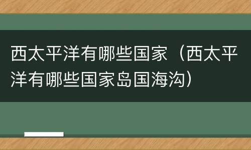 西太平洋有哪些国家（西太平洋有哪些国家岛国海沟）