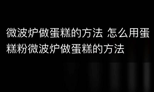微波炉做蛋糕的方法 怎么用蛋糕粉微波炉做蛋糕的方法