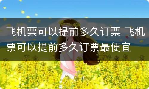 飞机票可以提前多久订票 飞机票可以提前多久订票最便宜