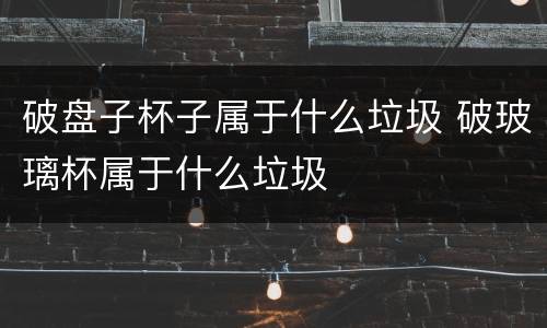 破盘子杯子属于什么垃圾 破玻璃杯属于什么垃圾