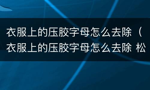衣服上的压胶字母怎么去除（衣服上的压胶字母怎么去除 松节油）