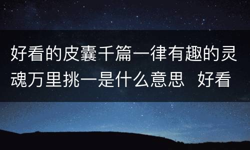 好看的皮囊千篇一律有趣的灵魂万里挑一是什么意思  好看的皮囊千篇一律有趣的灵魂万里挑一的含义