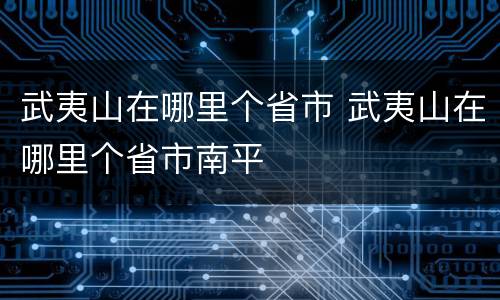 武夷山在哪里个省市 武夷山在哪里个省市南平