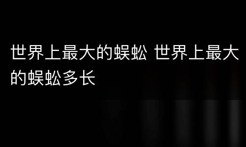 世界上最大的蜈蚣 世界上最大的蜈蚣多长