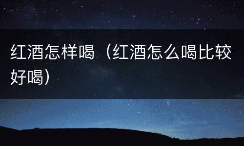 红酒怎样喝（红酒怎么喝比较好喝）