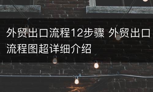 外贸出口流程12步骤 外贸出口流程图超详细介绍