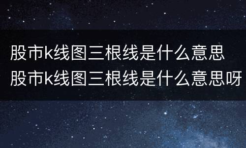 股市k线图三根线是什么意思 股市k线图三根线是什么意思呀