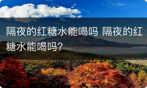 隔夜的红糖水能喝吗 隔夜的红糖水能喝吗?