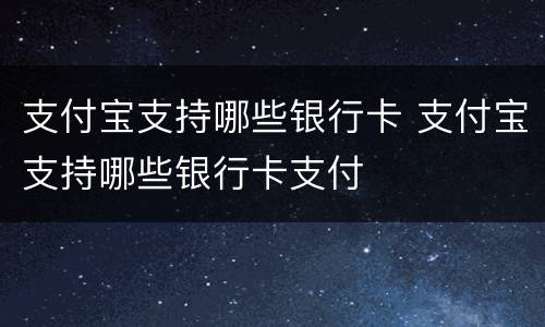 支付宝支持哪些银行卡 支付宝支持哪些银行卡支付