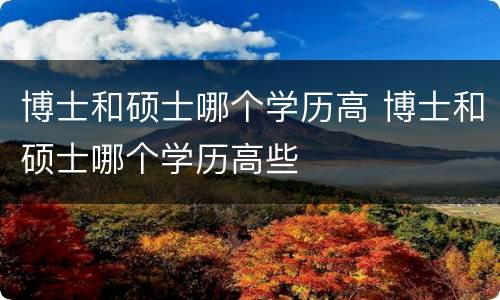 博士和硕士哪个学历高 博士和硕士哪个学历高些