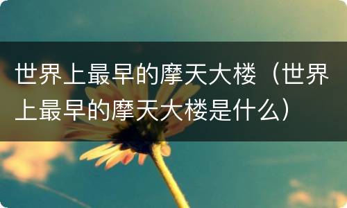 世界上最早的摩天大楼（世界上最早的摩天大楼是什么）