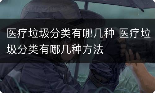 医疗垃圾分类有哪几种 医疗垃圾分类有哪几种方法