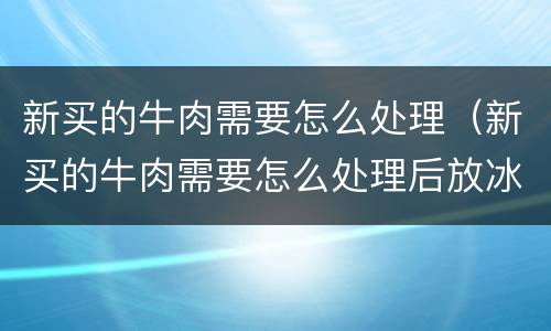 新买的牛肉需要怎么处理（新买的牛肉需要怎么处理后放冰箱）