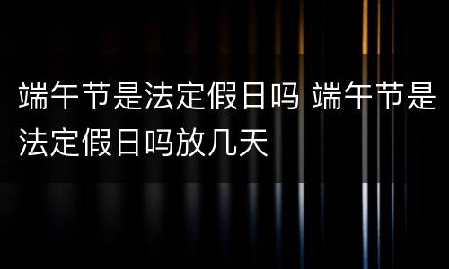 端午节是法定假日吗 端午节是法定假日吗放几天