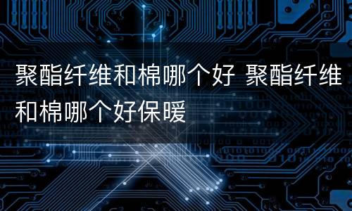聚酯纤维和棉哪个好 聚酯纤维和棉哪个好保暖