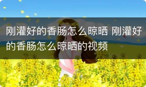 刚灌好的香肠怎么晾晒 刚灌好的香肠怎么晾晒的视频