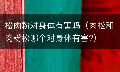 松肉粉对身体有害吗（肉松和肉粉松哪个对身体有害?）