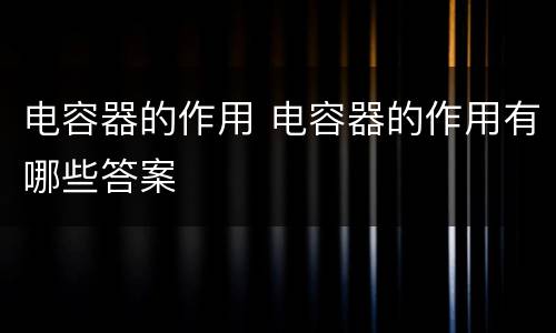 电容器的作用 电容器的作用有哪些答案