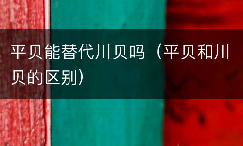平贝能替代川贝吗（平贝和川贝的区别）