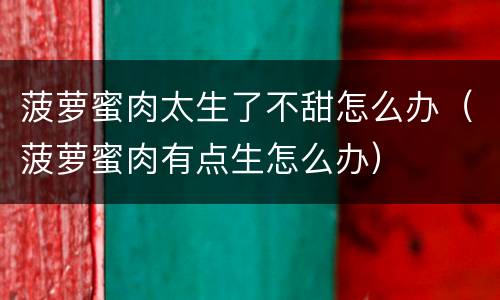 菠萝蜜肉太生了不甜怎么办（菠萝蜜肉有点生怎么办）