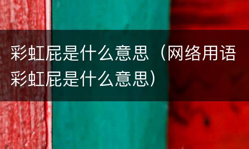 彩虹屁是什么意思（网络用语彩虹屁是什么意思）