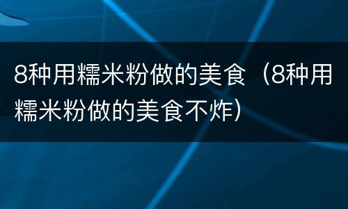 8种用糯米粉做的美食（8种用糯米粉做的美食不炸）