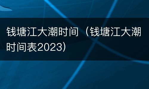 钱塘江大潮时间（钱塘江大潮时间表2023）