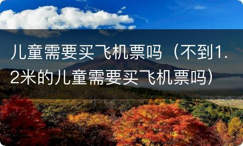 儿童需要买飞机票吗（不到1.2米的儿童需要买飞机票吗）