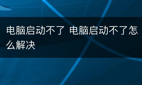 电脑启动不了 电脑启动不了怎么解决